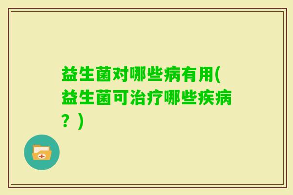 益生菌对哪些有用(益生菌可哪些?) 益生菌对哪些有用(益生菌可哪些?)