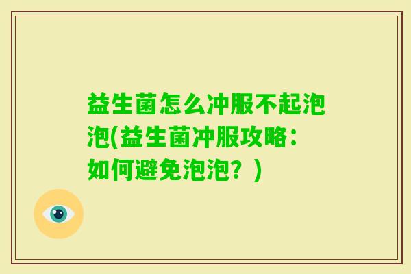 益生菌怎么冲服不起泡泡(益生菌冲服攻略：如何避免泡泡？)