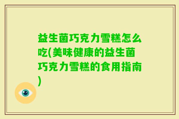 益生菌巧克力雪糕怎么吃(美味健康的益生菌巧克力雪糕的食用指南) 益生菌巧克力雪糕怎么吃(美味健康的益生菌巧克力雪糕的食用指南)