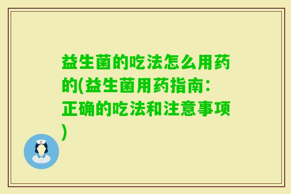 益生菌的吃法怎么用药的(益生菌用药指南：正确的吃法和注意事项)