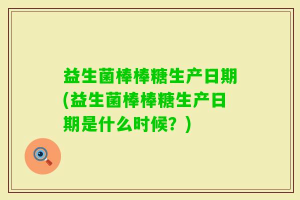 益生菌棒棒糖生产日期(益生菌棒棒糖生产日期是什么时候?) 益生菌棒棒糖生产日期(益生菌棒棒糖生产日期是什么时候?)