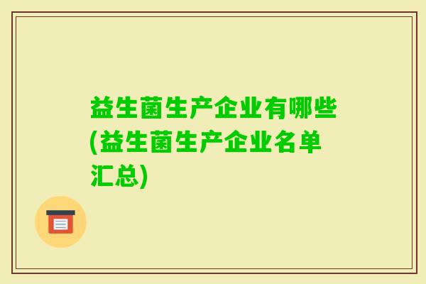 益生菌生产企业有哪些(益生菌生产企业名单汇总) 益生菌生产企业有哪些(益生菌生产企业名单汇总)