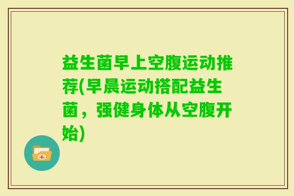 益生菌早上空腹运动推荐(早晨运动搭配益生菌，强健身体从空腹开始)