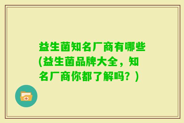 益生菌知名厂商有哪些(益生菌品牌大全，知名厂商你都了解吗？)
