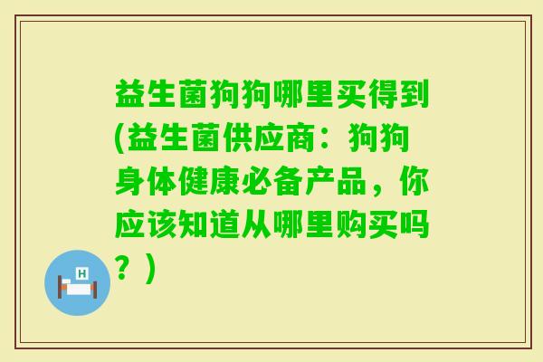 益生菌狗狗哪里买得到(益生菌供应商:狗狗身体健康必备产品,你应该知道从哪里购买吗?) 益生菌狗狗哪里买得到(益生菌供应商:狗狗身体健康必备产品,你应该知道从哪里购买吗?)
