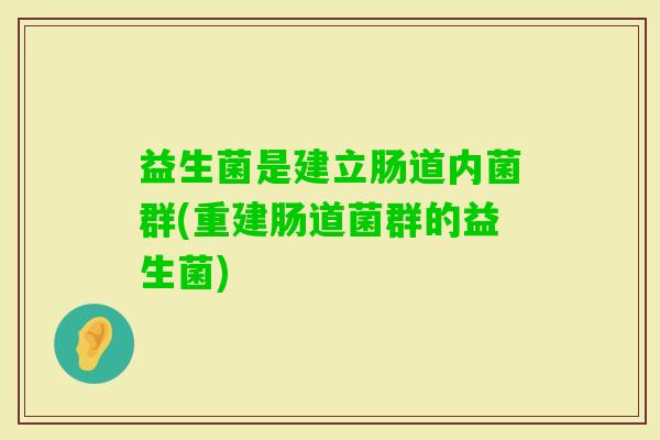 益生菌是建立肠道内菌群(重建肠道菌群的益生菌) 益生菌是建立肠道内菌群(重建肠道菌群的益生菌)