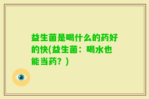 益生菌是喝什么的药好的快(益生菌:喝水也能当药?) 益生菌是喝什么的药好的快(益生菌:喝水也能当药?)