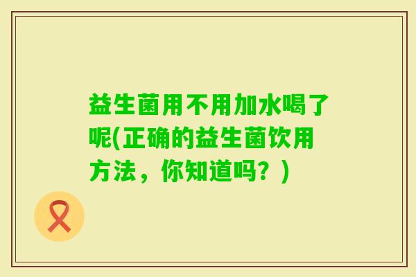 益生菌用不用加水喝了呢(正确的益生菌饮用方法,你知道吗?) 益生菌用不用加水喝了呢(正确的益生菌饮用方法,你知道吗?)