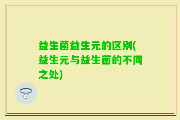 益生菌益生元的区别(益生元与益生菌的不同之处)