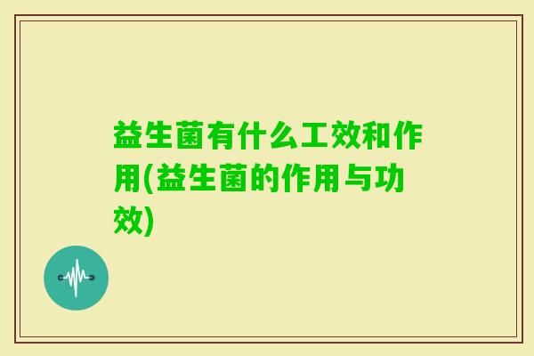 益生菌有什么工效和作用(益生菌的作用与功效) 益生菌有什么工效和作用(益生菌的作用与功效)