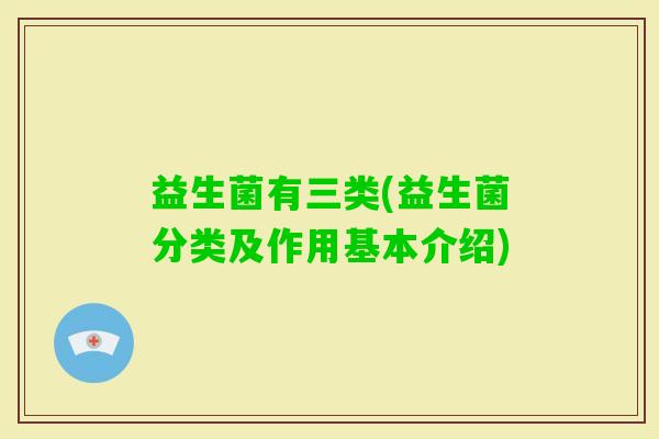 益生菌有三类(益生菌分类及作用基本介绍) 益生菌有三类(益生菌分类及作用基本介绍)