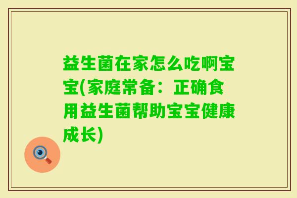 益生菌在家怎么吃啊宝宝(家庭常备:正确食用益生菌帮助宝宝健康成长) 益生菌在家怎么吃啊宝宝(家庭常备:正确食用益生菌帮助宝宝健康成长)