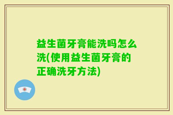益生菌牙膏能洗吗怎么洗(使用益生菌牙膏的正确洗牙方法)