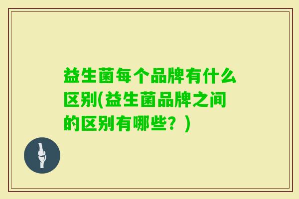 益生菌每个品牌有什么区别(益生菌品牌之间的区别有哪些?) 益生菌每个品牌有什么区别(益生菌品牌之间的区别有哪些?)