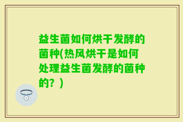 益生菌如何烘干发酵的菌种(热风烘干是如何处理益生菌发酵的菌种的?) 益生菌如何烘干发酵的菌种(热风烘干是如何处理益生菌发酵的菌种的?)