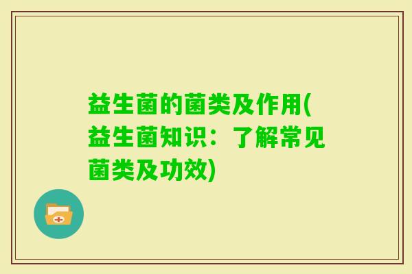 益生菌的菌类及作用(益生菌知识:了解常见菌类及功效) 益生菌的菌类及作用(益生菌知识:了解常见菌类及功效)
