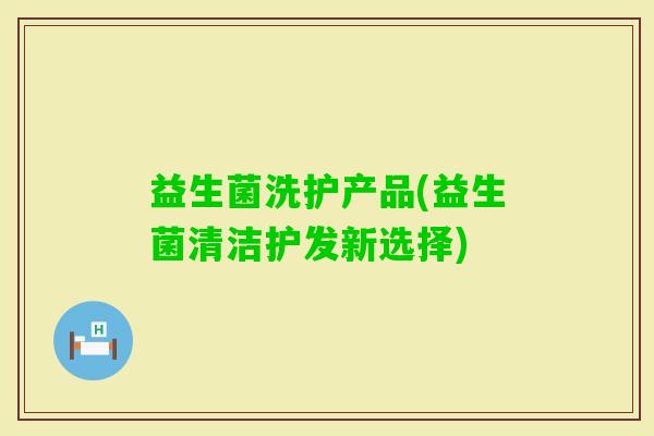 益生菌洗护产品(益生菌清洁护发新选择) 益生菌洗护产品(益生菌清洁护发新选择)