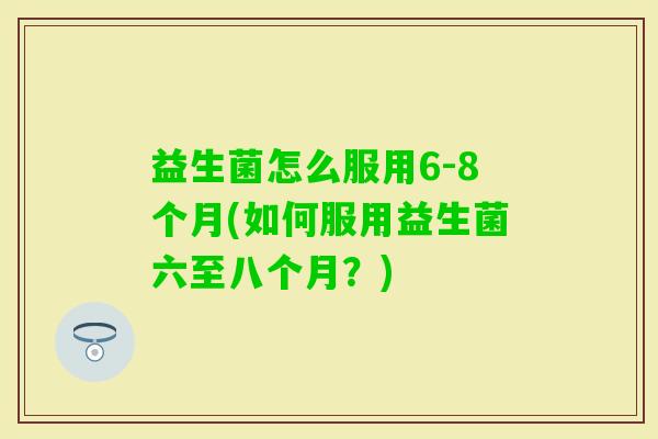 益生菌怎么服用6-8个月(如何服用益生菌六至八个月?) 益生菌怎么服用6-8个月(如何服用益生菌六至八个月?)