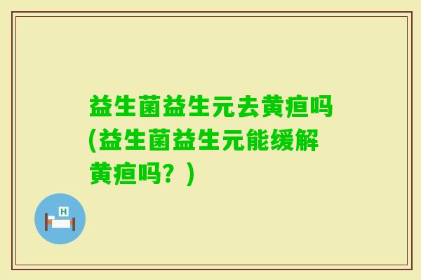 益生菌益生元去黄疸吗(益生菌益生元能缓解黄疸吗?) 益生菌益生元去黄疸吗(益生菌益生元能缓解黄疸吗?)