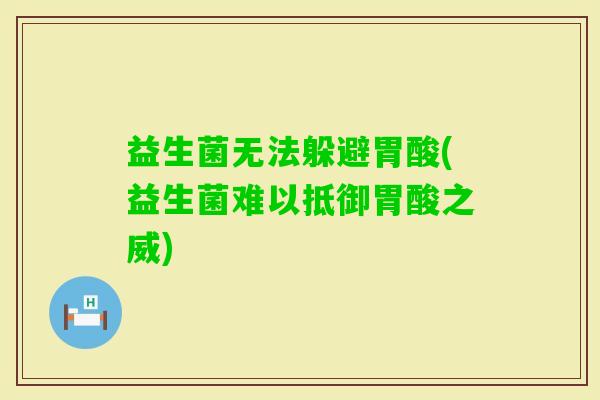 益生菌无法躲避胃酸(益生菌难以抵御胃酸之威) 益生菌无法躲避胃酸(益生菌难以抵御胃酸之威)
