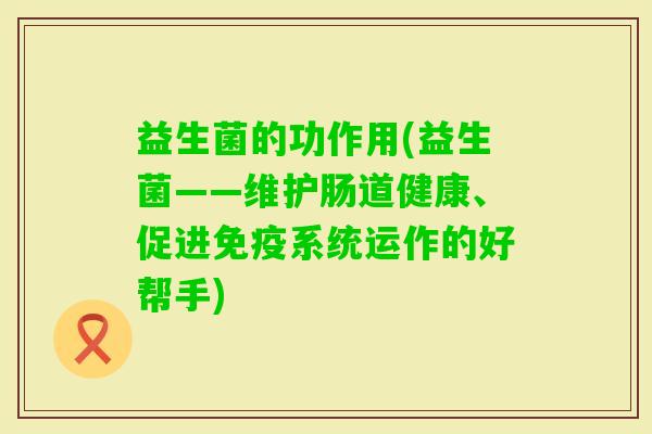 益生菌的功作用(益生菌——维护肠道健康、促进系统运作的好帮手) 益生菌的功作用(益生菌——维护肠道健康、促进系统运作的好帮手)
