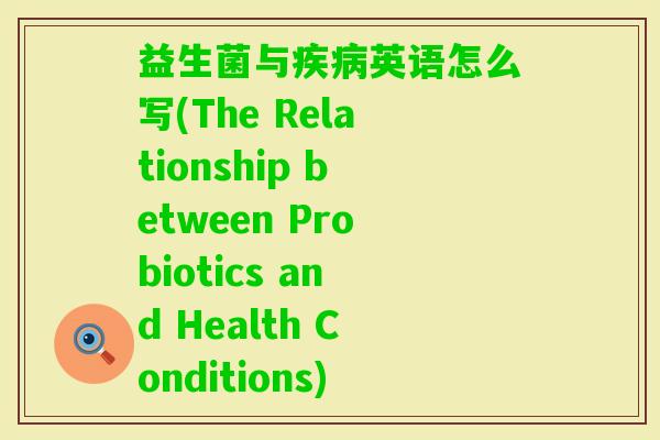 益生菌与英语怎么写(The Relationship between Probiotics and Health Conditions) 益生菌与英语怎么写(The Relationship between Probiotics and Health Conditions)