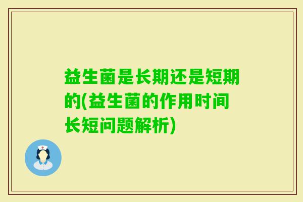 益生菌是长期还是短期的(益生菌的作用时间长短问题解析)