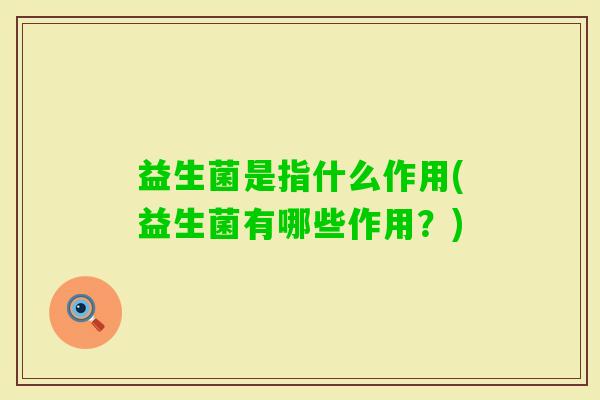 益生菌是指什么作用(益生菌有哪些作用?) 益生菌是指什么作用(益生菌有哪些作用?)