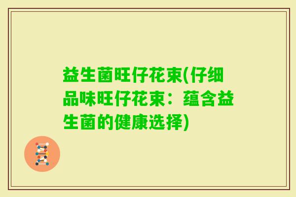益生菌旺仔花束(仔细品味旺仔花束:蕴含益生菌的健康选择) 益生菌旺仔花束(仔细品味旺仔花束:蕴含益生菌的健康选择)