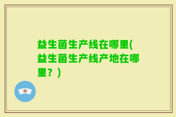 益生菌生产线在哪里(益生菌生产线产地在哪里？)