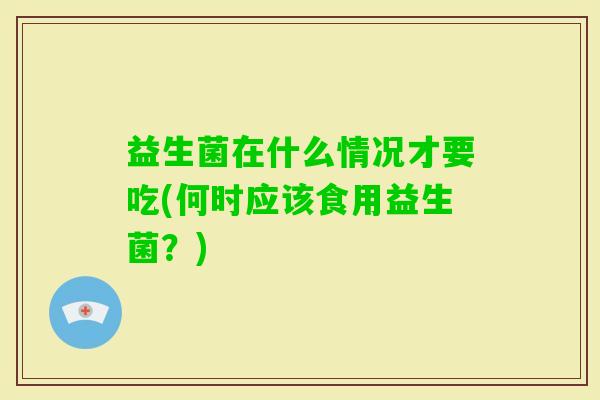 益生菌在什么情况才要吃(何时应该食用益生菌?) 益生菌在什么情况才要吃(何时应该食用益生菌?)