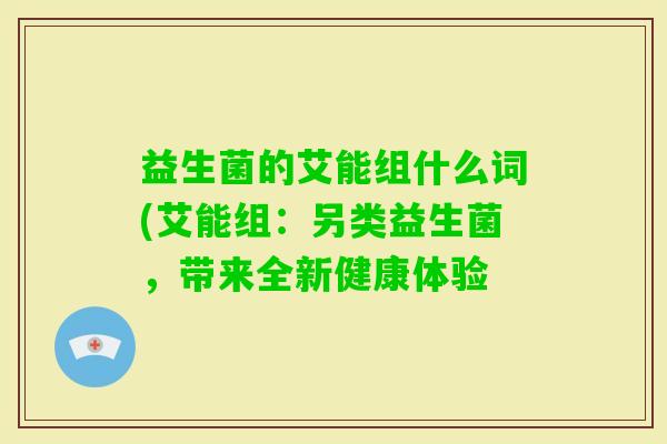 益生菌的艾能组什么词(艾能组：另类益生菌，带来全新健康体验