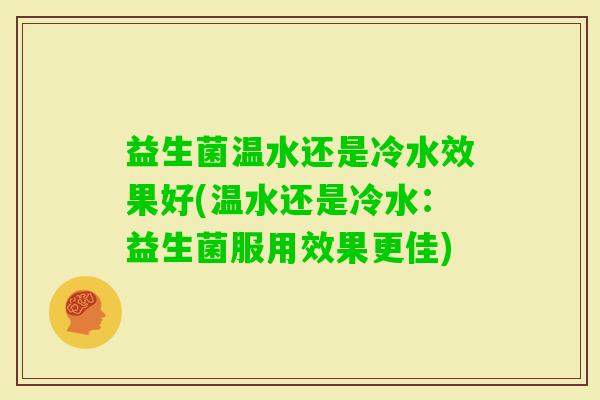 益生菌温水还是冷水效果好(温水还是冷水:益生菌服用效果更佳) 益生菌温水还是冷水效果好(温水还是冷水:益生菌服用效果更佳)