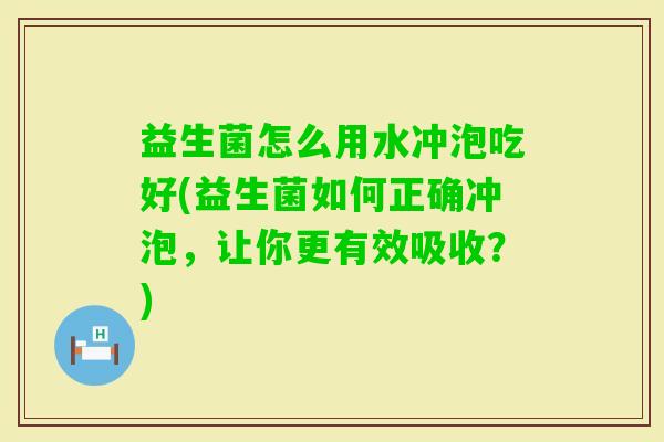 益生菌怎么用水冲泡吃好(益生菌如何正确冲泡，让你更有效吸收？)