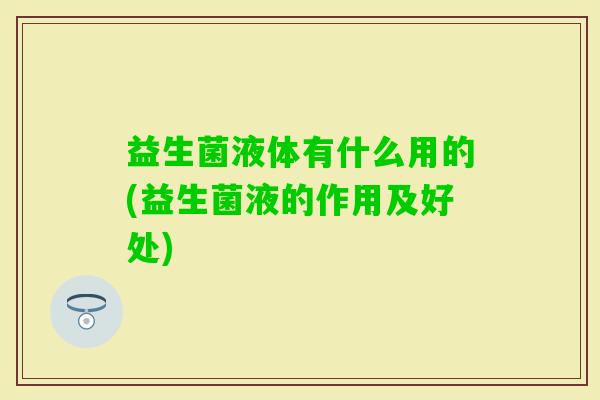 益生菌液体有什么用的(益生菌液的作用及好处)