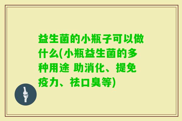 益生菌的小瓶子可以做什么(小瓶益生菌的多种用途 助消化、提力、祛等) 益生菌的小瓶子可以做什么(小瓶益生菌的多种用途 助消化、提力、祛等)