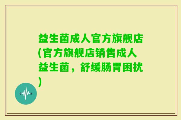 益生菌成人官方旗舰店(官方旗舰店销售成人益生菌,舒缓肠胃困扰) 益生菌成人官方旗舰店(官方旗舰店销售成人益生菌,舒缓肠胃困扰)