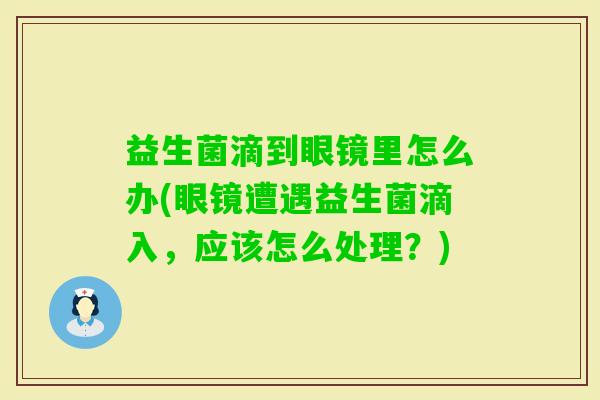 益生菌滴到眼镜里怎么办(眼镜遭遇益生菌滴入,应该怎么处理?) 益生菌滴到眼镜里怎么办(眼镜遭遇益生菌滴入,应该怎么处理?)