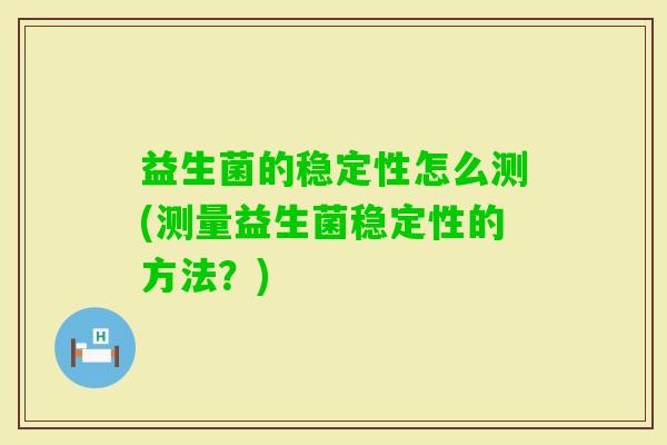 益生菌的稳定性怎么测(测量益生菌稳定性的方法?) 益生菌的稳定性怎么测(测量益生菌稳定性的方法?)