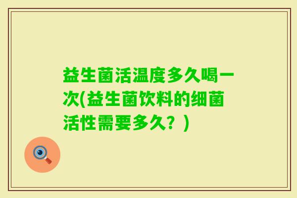 益生菌活温度多久喝一次(益生菌饮料的活性需要多久?) 益生菌活温度多久喝一次(益生菌饮料的活性需要多久?)