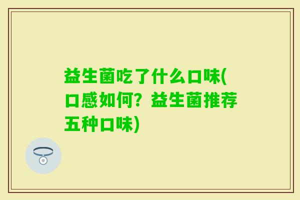益生菌吃了什么口味(口感如何?益生菌推荐五种口味) 益生菌吃了什么口味(口感如何?益生菌推荐五种口味)