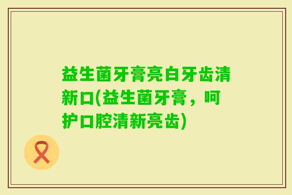 益生菌牙膏亮白牙齿清新口(益生菌牙膏,呵护口腔清新亮齿) 益生菌牙膏亮白牙齿清新口(益生菌牙膏,呵护口腔清新亮齿)
