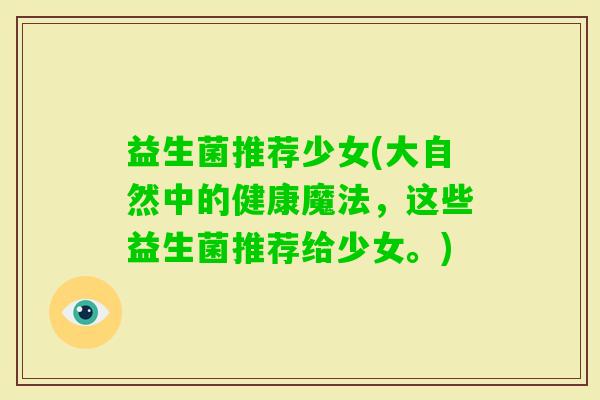 益生菌推荐少女(大自然中的健康魔法,这些益生菌推荐给少女。) 益生菌推荐少女(大自然中的健康魔法,这些益生菌推荐给少女。)
