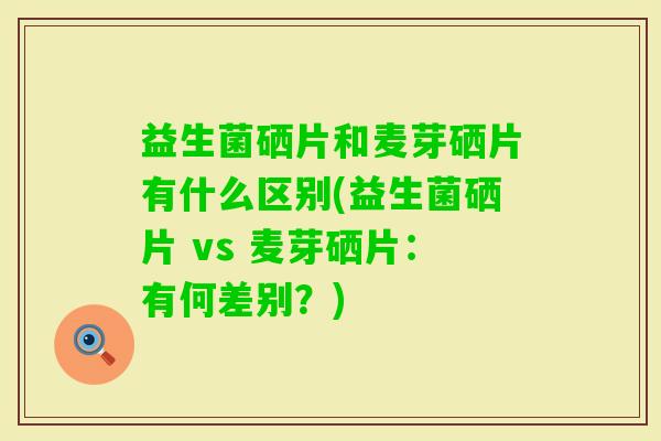 益生菌硒片和麦芽硒片有什么区别(益生菌硒片 vs 麦芽硒片:有何差别?) 益生菌硒片和麦芽硒片有什么区别(益生菌硒片 vs 麦芽硒片:有何差别?)