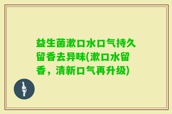 益生菌漱口水口气持久留香去异味(漱口水留香，清新口气再升级)