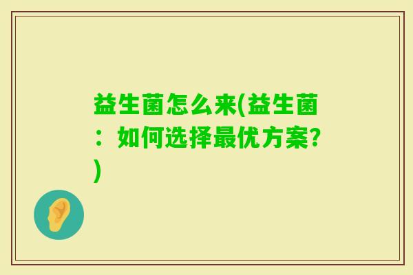 益生菌怎么来(益生菌:如何选择优方案?) 益生菌怎么来(益生菌:如何选择优方案?)