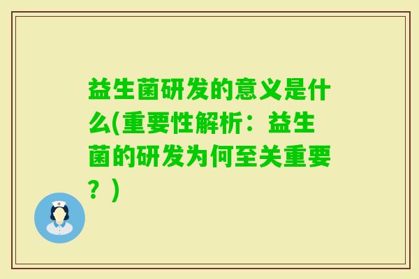 益生菌研发的意义是什么(重要性解析：益生菌的研发为何至关重要？)