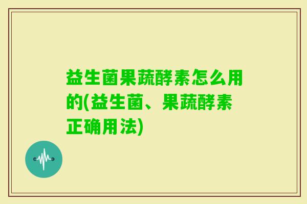 益生菌果蔬酵素怎么用的(益生菌、果蔬酵素正确用法) 益生菌果蔬酵素怎么用的(益生菌、果蔬酵素正确用法)