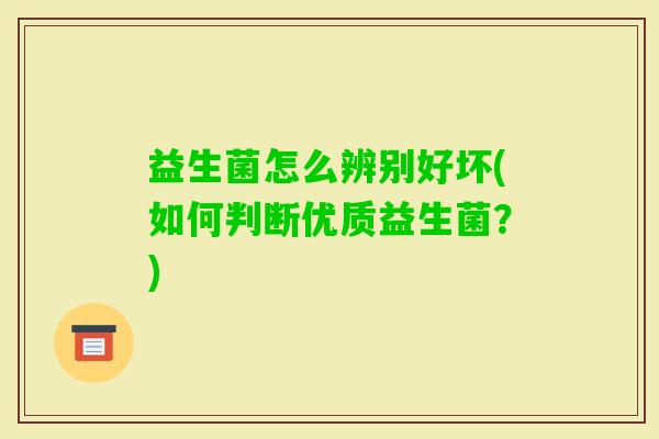 益生菌怎么辨别好坏(如何判断优质益生菌?) 益生菌怎么辨别好坏(如何判断优质益生菌?)