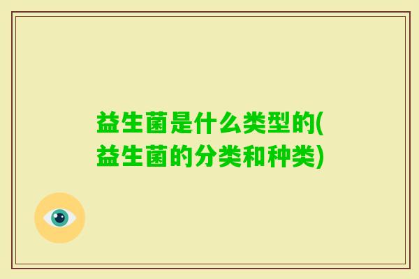 益生菌是什么类型的(益生菌的分类和种类) 益生菌是什么类型的(益生菌的分类和种类)
